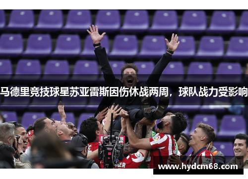 马德里竞技球星苏亚雷斯因伤休战两周，球队战力受影响